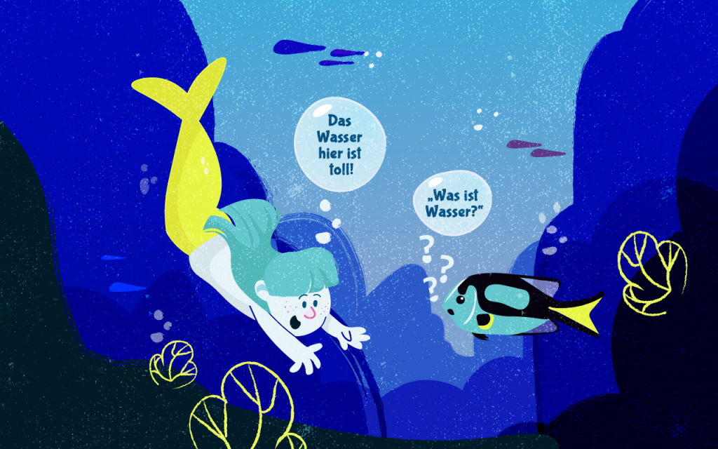 Cartoon:Es treffen sich zwei Unterwasser-Geschöpfe. links ist ein Meerjungmensch rechts ist ein Fisch links sagt: „Das Wasser hier ist toll!“ rechts sagt,: „Was ist Wasser?“ (irritiert, versteht die Frage nicht. Weiß nicht, was Wasser ist.)